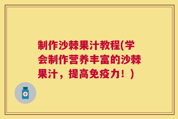 制作沙棘果汁教程(学会制作营养丰富的沙棘果汁，提高免疫力！)