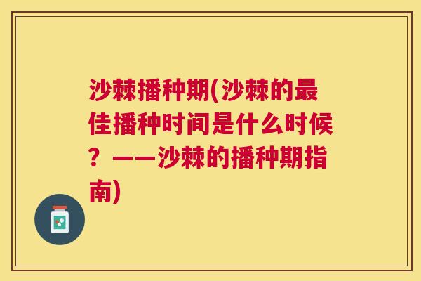沙棘播种期(沙棘的最佳播种时间是什么时候？——沙棘的播种期指南)