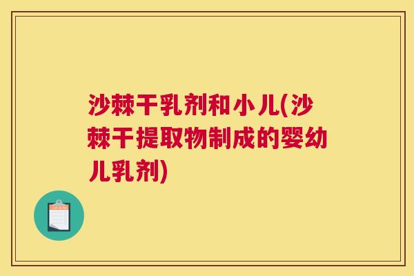 沙棘干乳剂和小儿(沙棘干提取物制成的婴幼儿乳剂)