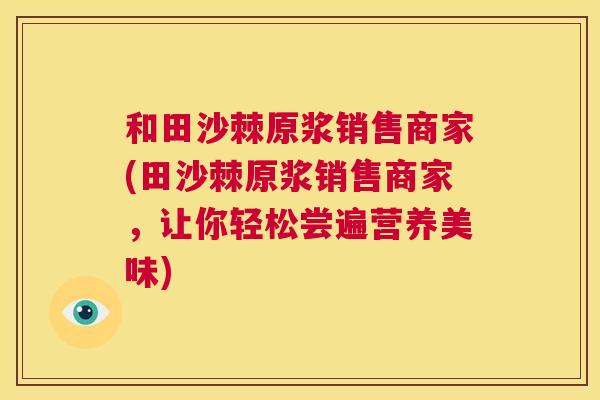 和田沙棘原浆销售商家(田沙棘原浆销售商家，让你轻松尝遍营养美味)