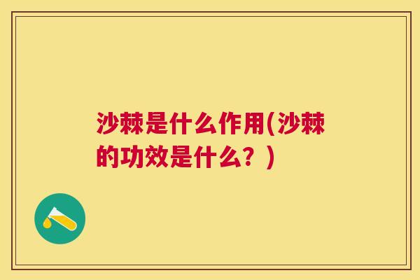 沙棘是什么作用(沙棘的功效是什么？)