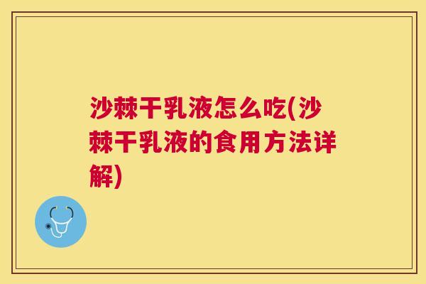沙棘干乳液怎么吃(沙棘干乳液的食用方法详解)