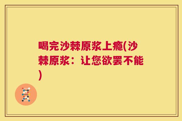 喝完沙棘原浆上瘾(沙棘原浆：让您欲罢不能)