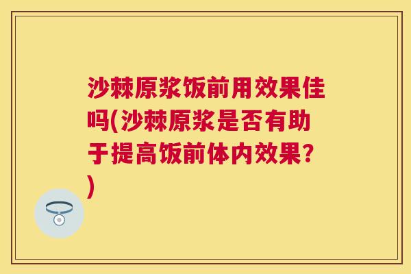 沙棘原浆饭前用效果佳吗(沙棘原浆是否有助于提高饭前体内效果？)