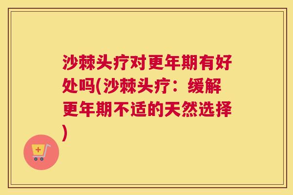 沙棘头疗对更年期有好处吗(沙棘头疗：缓解更年期不适的天然选择)