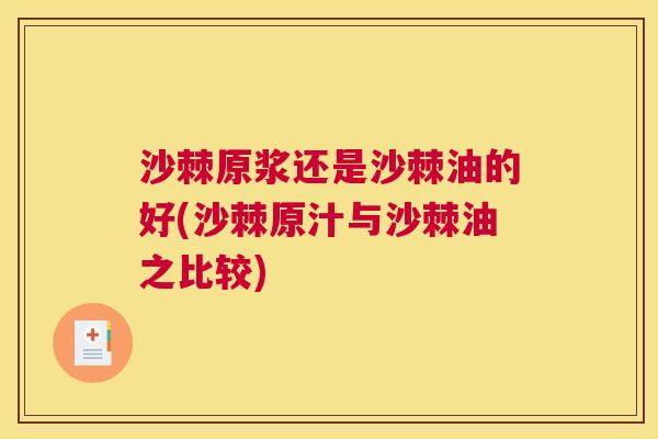 沙棘原浆还是沙棘油的好(沙棘原汁与沙棘油之比较)
