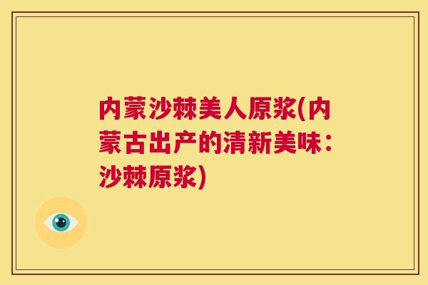 内蒙沙棘美人原浆(内蒙古出产的清新美味：沙棘原浆)