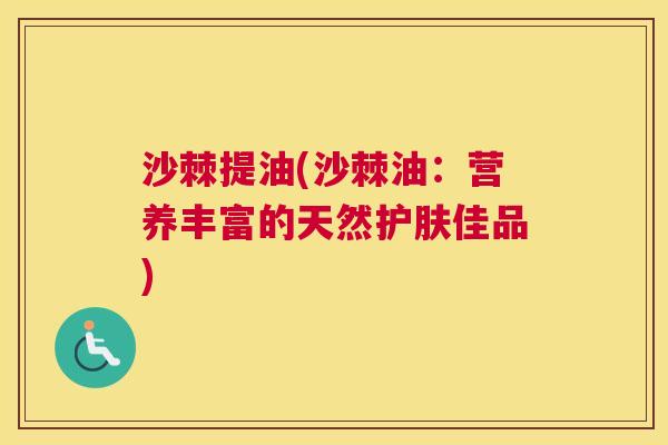 沙棘提油(沙棘油：营养丰富的天然护肤佳品)