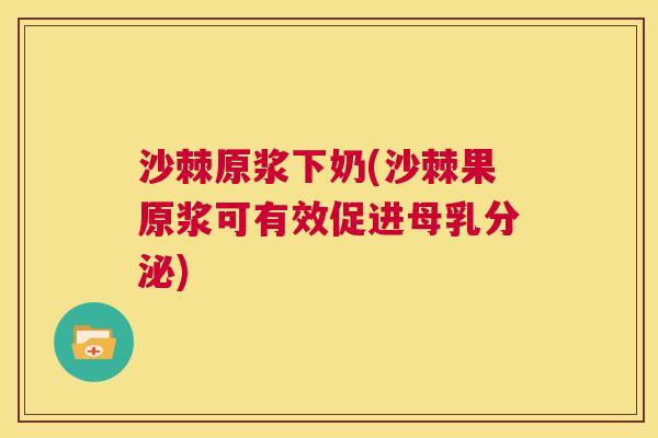 沙棘原浆下奶(沙棘果原浆可有效促进母乳分泌)