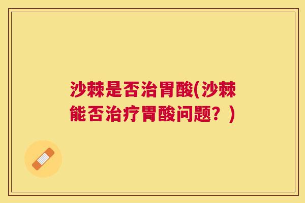 沙棘是否治胃酸(沙棘能否治疗胃酸问题？)