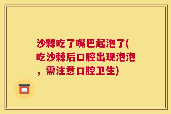 沙棘吃了嘴巴起泡了(吃沙棘后口腔出现泡泡，需注意口腔卫生)
