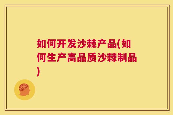如何开发沙棘产品(如何生产高品质沙棘制品)