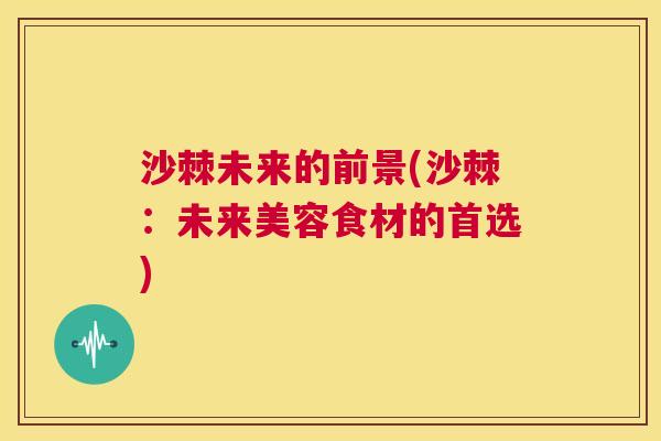 沙棘未来的前景(沙棘：未来美容食材的首选)