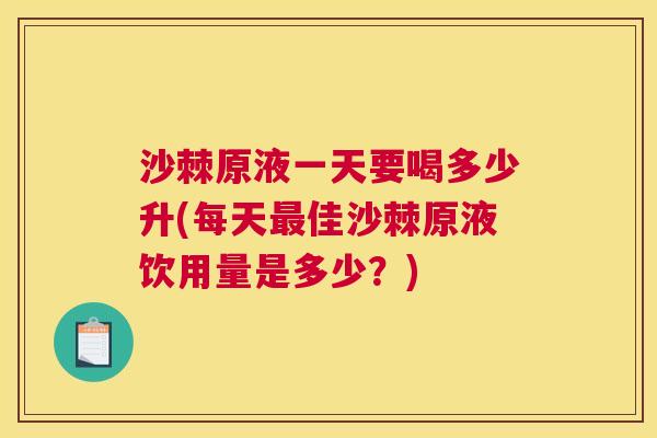 沙棘原液一天要喝多少升(每天最佳沙棘原液饮用量是多少？)