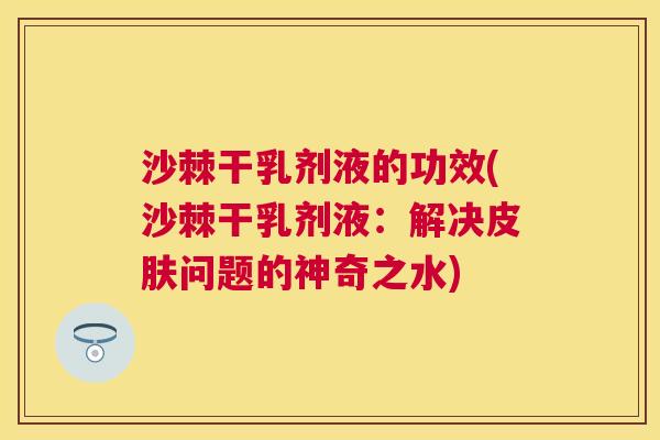沙棘干乳剂液的功效(沙棘干乳剂液：解决皮肤问题的神奇之水)
