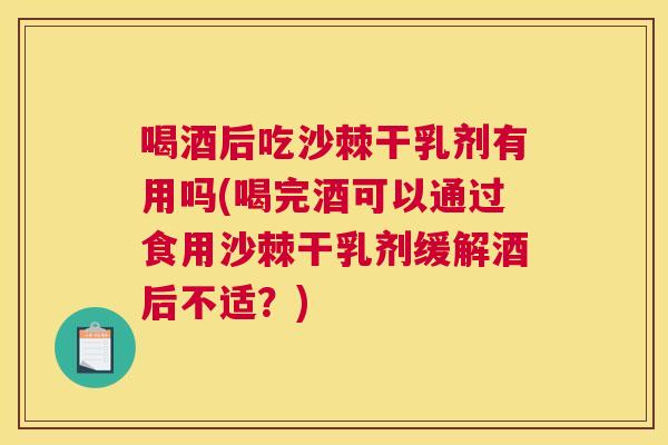 喝酒后吃沙棘干乳剂有用吗(喝完酒可以通过食用沙棘干乳剂缓解酒后不适？)