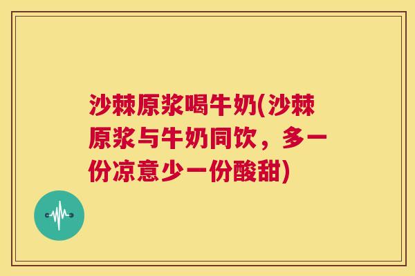 沙棘原浆喝牛奶(沙棘原浆与牛奶同饮，多一份凉意少一份酸甜)