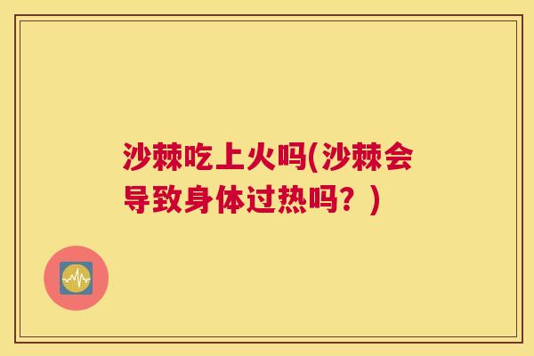沙棘吃上火吗(沙棘会导致身体过热吗？)