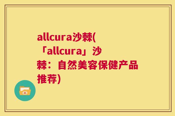 allcura沙棘(「allcura」沙棘：自然美容保健产品推荐)