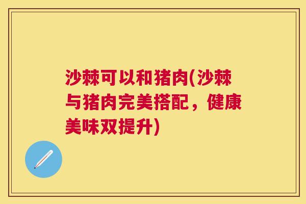 沙棘可以和猪肉(沙棘与猪肉完美搭配，健康美味双提升)