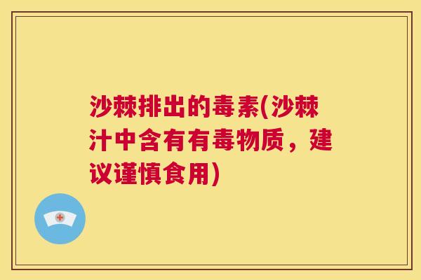 沙棘排出的毒素(沙棘汁中含有有毒物质，建议谨慎食用)