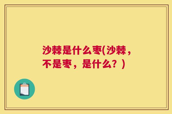 沙棘是什么枣(沙棘，不是枣，是什么？)