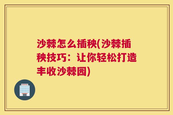 沙棘怎么插秧(沙棘插秧技巧：让你轻松打造丰收沙棘园)
