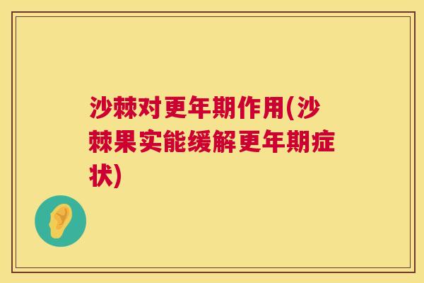 沙棘对更年期作用(沙棘果实能缓解更年期症状)