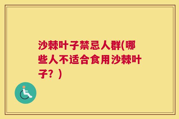 沙棘叶子禁忌人群(哪些人不适合食用沙棘叶子？)