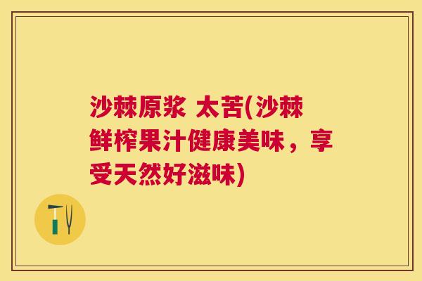 沙棘原浆 太苦(沙棘鲜榨果汁健康美味，享受天然好滋味)