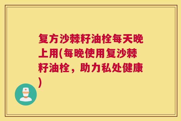 复方沙棘籽油栓每天晚上用(每晚使用复沙棘籽油栓，助力私处健康)