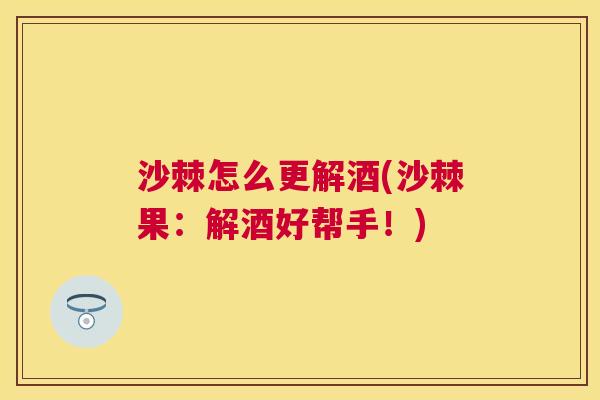 沙棘怎么更解酒(沙棘果：解酒好帮手！)