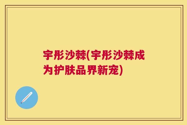 宇彤沙棘(宇彤沙棘成为护肤品界新宠)