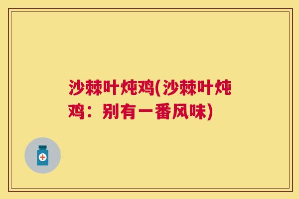 沙棘叶炖鸡(沙棘叶炖鸡：别有一番风味)