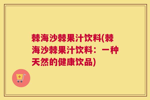 棘海沙棘果汁饮料(棘海沙棘果汁饮料：一种天然的健康饮品)