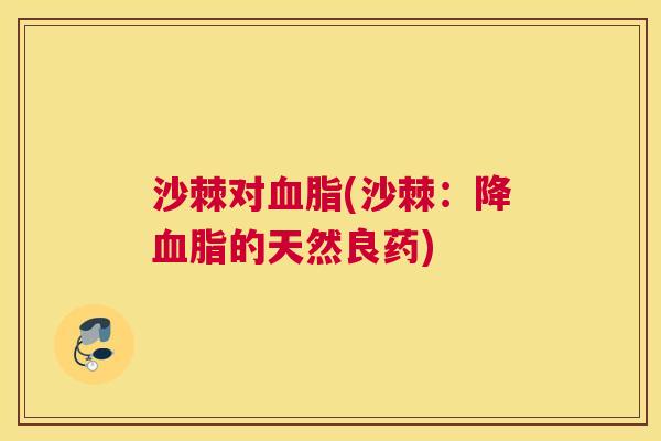沙棘对血脂(沙棘：降血脂的天然良药)
