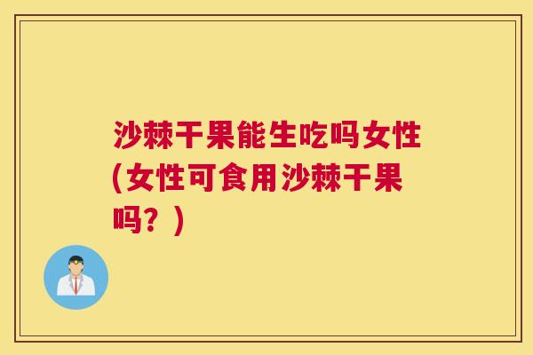 沙棘干果能生吃吗女性(女性可食用沙棘干果吗？)