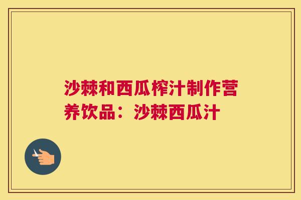 沙棘和西瓜榨汁制作营养饮品：沙棘西瓜汁