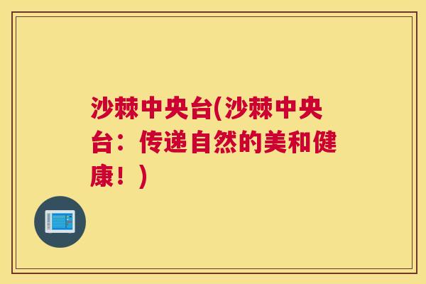 沙棘中央台(沙棘中央台：传递自然的美和健康！)