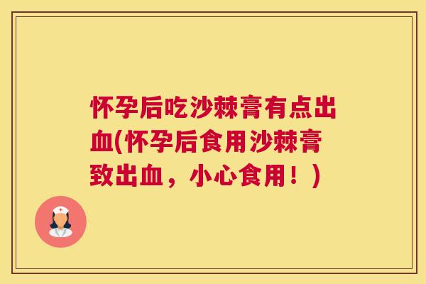 怀孕后吃沙棘膏有点出血(怀孕后食用沙棘膏致出血，小心食用！)