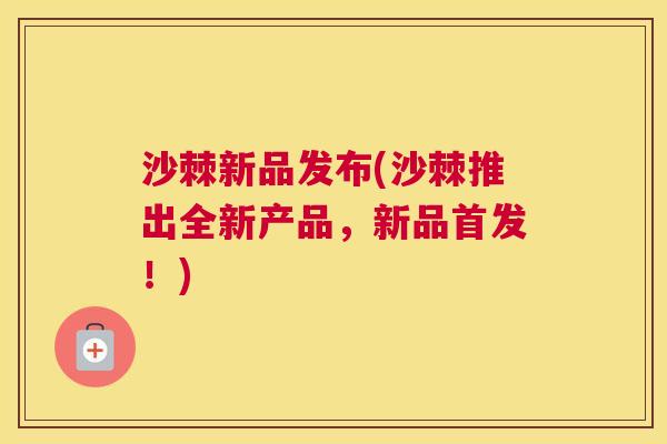 沙棘新品发布(沙棘推出全新产品，新品首发！)