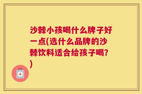 沙棘小孩喝什么牌子好一点(选什么品牌的沙棘饮料适合给孩子喝？)