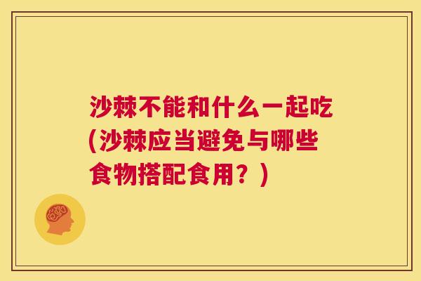 沙棘不能和什么一起吃(沙棘应当避免与哪些食物搭配食用？)