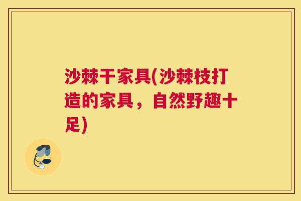 沙棘干家具(沙棘枝打造的家具，自然野趣十足)