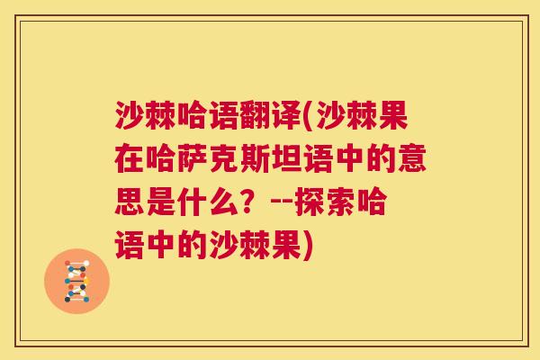 沙棘哈语翻译(沙棘果在哈萨克斯坦语中的意思是什么？--探索哈语中的沙棘果)