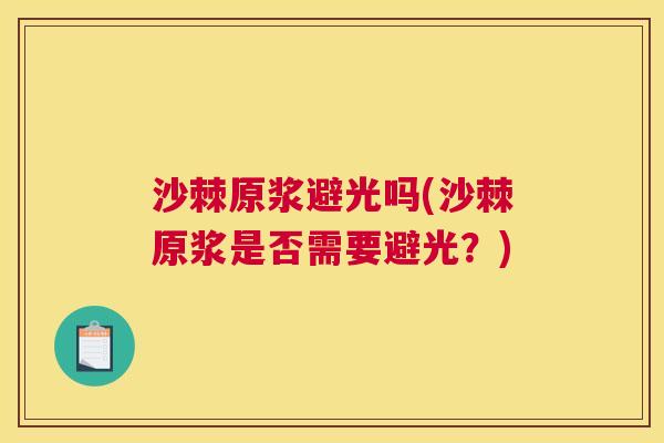 沙棘原浆避光吗(沙棘原浆是否需要避光？)