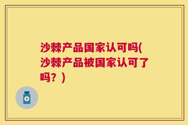 沙棘产品国家认可吗(沙棘产品被国家认可了吗？)