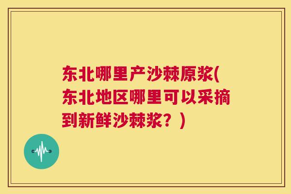 东北哪里产沙棘原浆(东北地区哪里可以采摘到新鲜沙棘浆？)