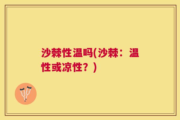 沙棘性温吗(沙棘：温性或凉性？)