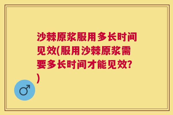 沙棘原浆服用多长时间见效(服用沙棘原浆需要多长时间才能见效？)